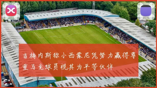 吉梅内斯称小西蒙尼凭努力赢得尊重马竞球员视其为平等伙伴