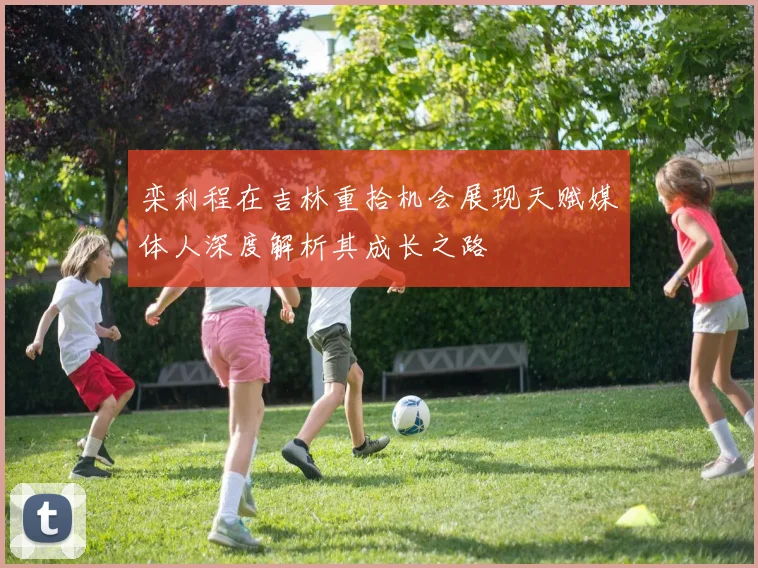 栾利程在吉林重拾机会展现天赋媒体人深度解析其成长之路