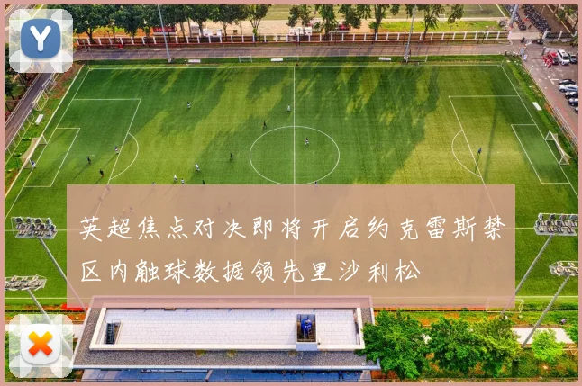 英超焦点对决即将开启约克雷斯禁区内触球数据领先里沙利松