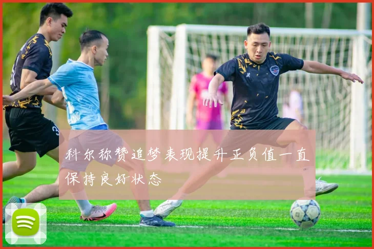 科尔称赞追梦表现提升正负值一直保持良好状态