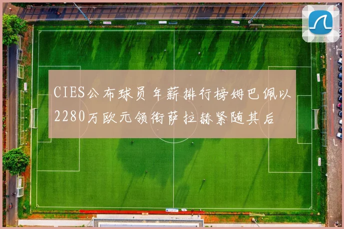 CIES公布球员年薪排行榜姆巴佩以2280万欧元领衔萨拉赫紧随其后