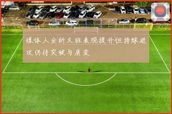 媒体人分析文班表现提升但持球进攻仍待突破与质变