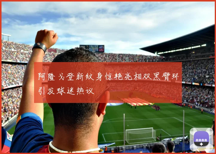 阿隆戈登新纹身惊艳亮相双黑臂环引发球迷热议