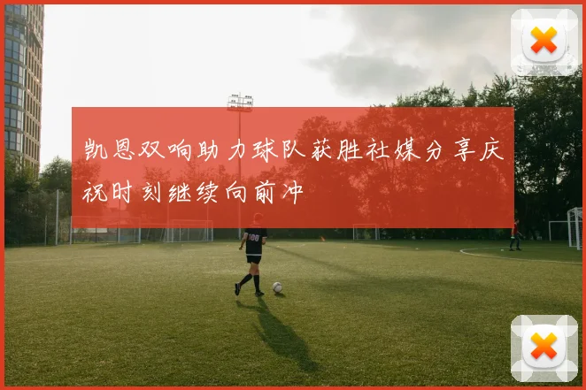 凯恩双响助力球队获胜社媒分享庆祝时刻继续向前冲