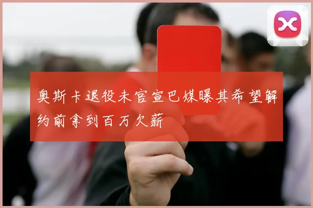 奥斯卡退役未官宣巴媒曝其希望解约前拿到百万欠薪