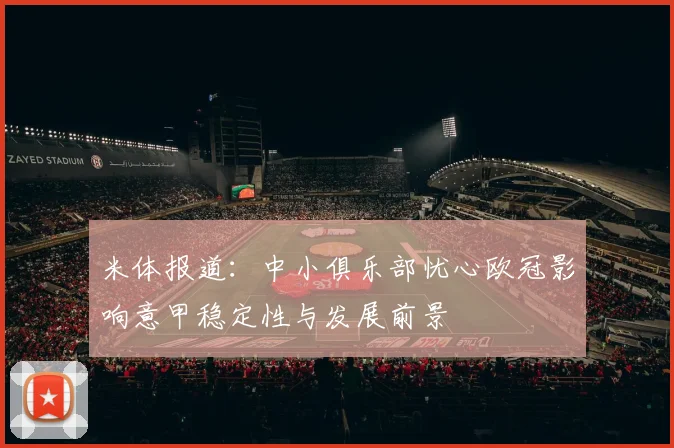 米体报道：中小俱乐部忧心欧冠影响意甲稳定性与发展前景