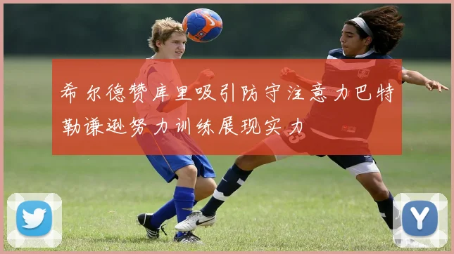 希尔德赞库里吸引防守注意力巴特勒谦逊努力训练展现实力