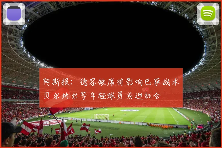 阿斯报：德容缺席将影响巴萨战术贝尔纳尔等年轻球员或迎机会