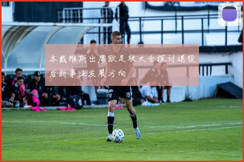 本戴维斯出席欧足联大会探讨退役后新事业发展方向