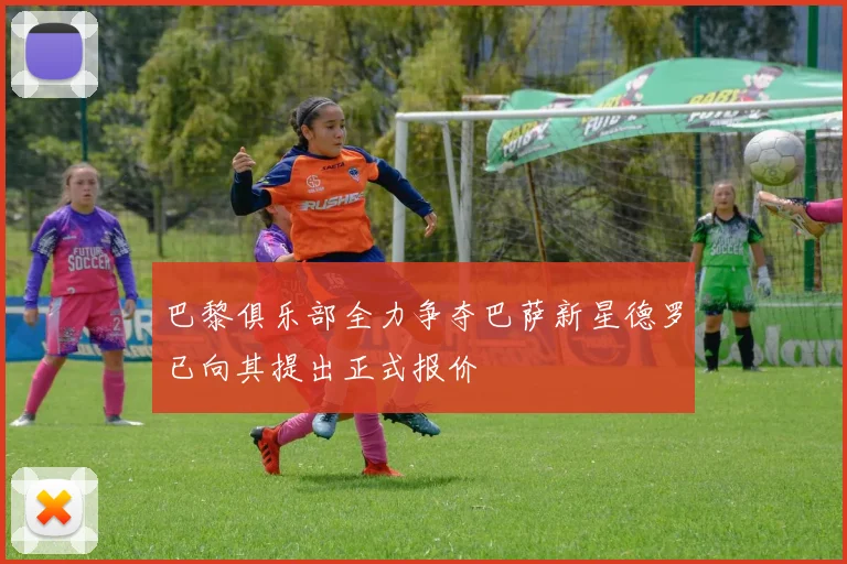巴黎俱乐部全力争夺巴萨新星德罗已向其提出正式报价