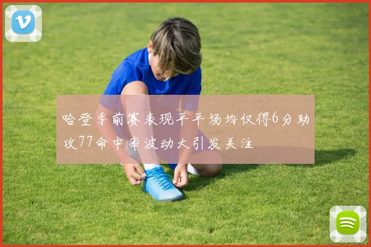 哈登季前赛表现平平场均仅得6分助攻77命中率波动大引发关注