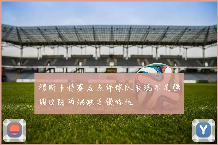 穆斯卡特赛后点评球队表现不足强调攻防两端缺乏侵略性