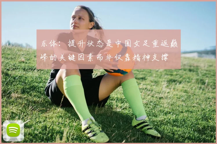 东体：提升状态是中国女足重返巅峰的关键因素而非仅靠精神支撑
