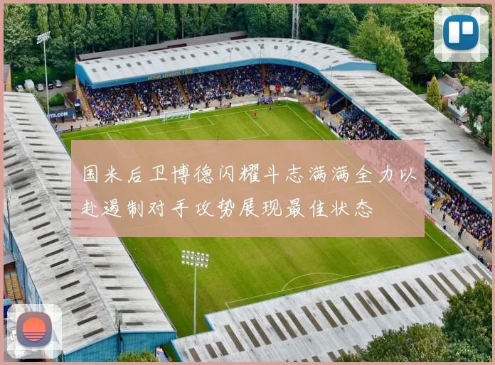 国米后卫博德闪耀斗志满满全力以赴遏制对手攻势展现最佳状态