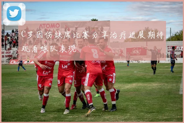 C罗因伤缺席比赛分享治疗进展期待观看球队表现