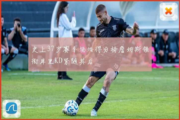 史上37岁赛季场均得分榜詹姆斯领衔库里KD紧随其后