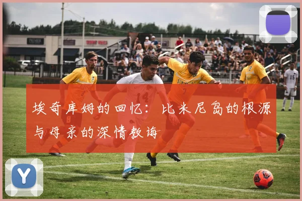 埃奇库姆的回忆：比米尼岛的根源与母亲的深情教诲