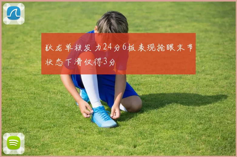 狄龙单核发力24分6板表现抢眼末节状态下滑仅得3分