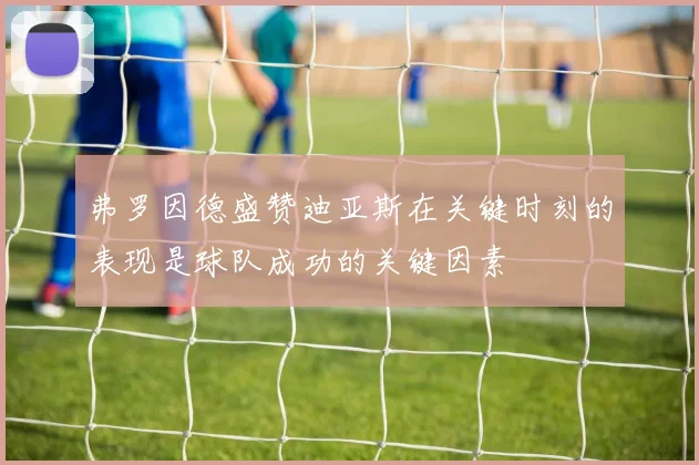 弗罗因德盛赞迪亚斯在关键时刻的表现是球队成功的关键因素
