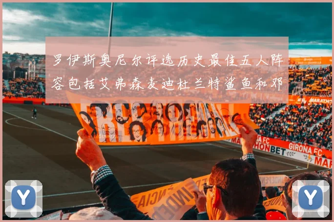 罗伊斯奥尼尔评选历史最佳五人阵容包括艾弗森麦迪杜兰特鲨鱼和邓肯