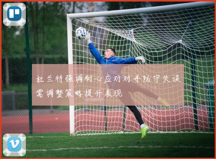 杜兰特强调耐心应对对手防守失误需调整策略提升表现