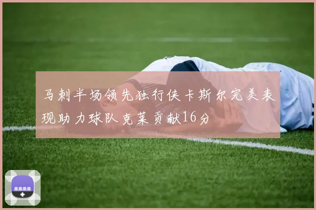马刺半场领先独行侠卡斯尔完美表现助力球队克莱贡献16分