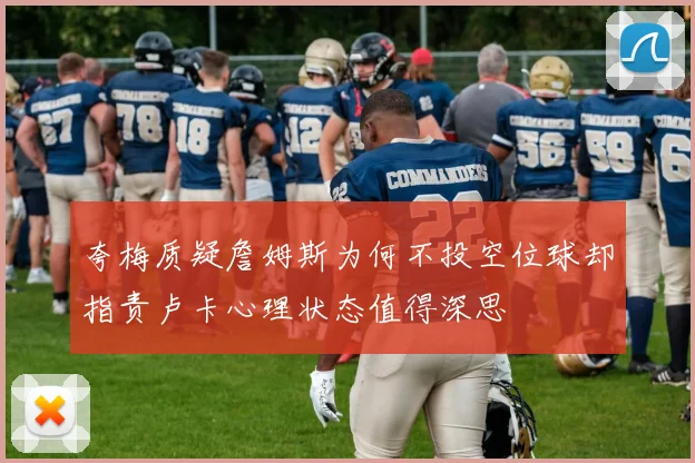 夸梅质疑詹姆斯为何不投空位球却指责卢卡心理状态值得深思