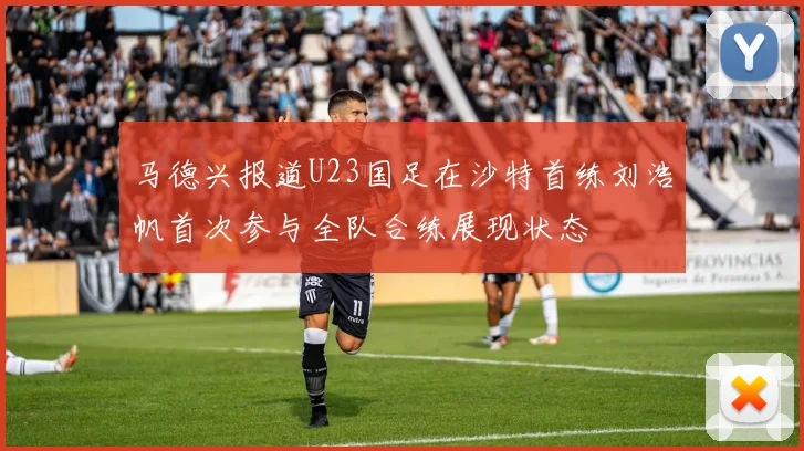 马德兴报道U23国足在沙特首练刘浩帆首次参与全队合练展现状态