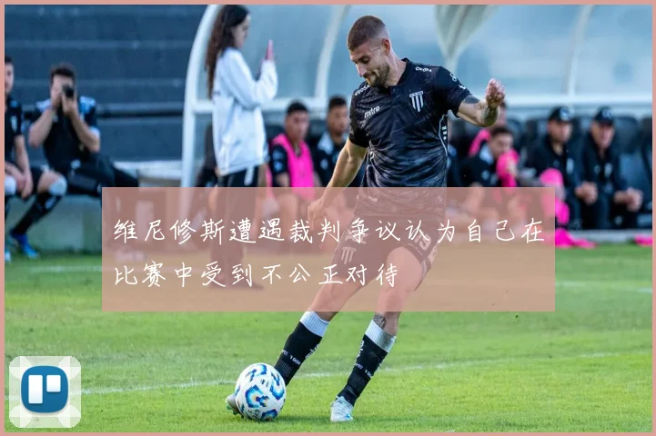 维尼修斯遭遇裁判争议认为自己在比赛中受到不公正对待