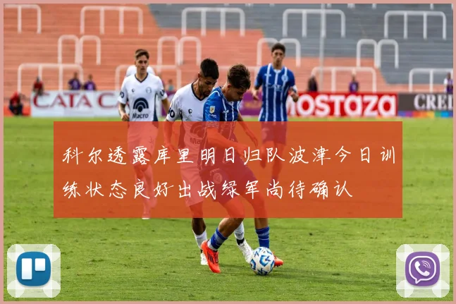 科尔透露库里明日归队波津今日训练状态良好出战绿军尚待确认
