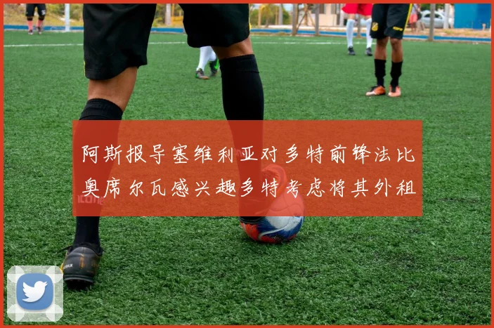 阿斯报导塞维利亚对多特前锋法比奥席尔瓦感兴趣多特考虑将其外租