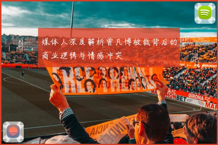 媒体人深度解析曾凡博被裁背后的商业逻辑与情感冲突