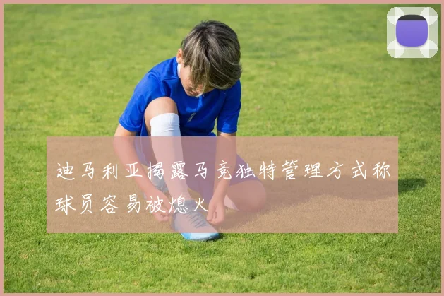 迪马利亚揭露马竞独特管理方式称球员容易被熄火