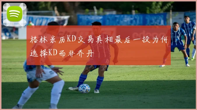格林亲历KD交易真相最后一投为何选择KD而非乔丹
