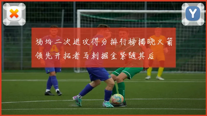场均二次进攻得分排行榜揭晓火箭领先开拓者马刺掘金紧随其后