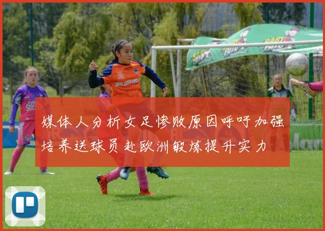 媒体人分析女足惨败原因呼吁加强培养送球员赴欧洲锻炼提升实力