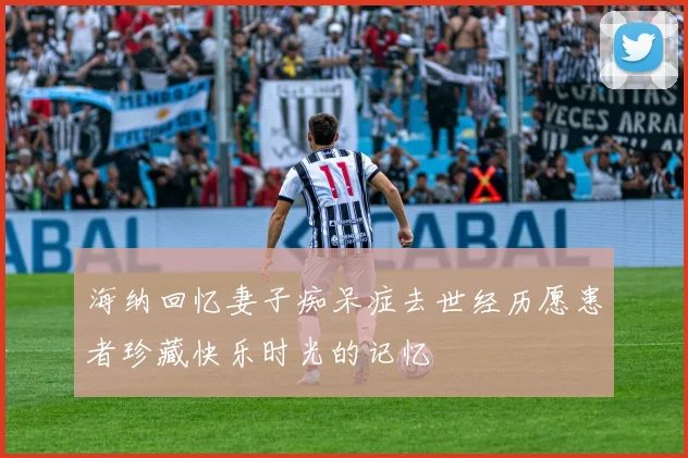 海纳回忆妻子痴呆症去世经历愿患者珍藏快乐时光的记忆
