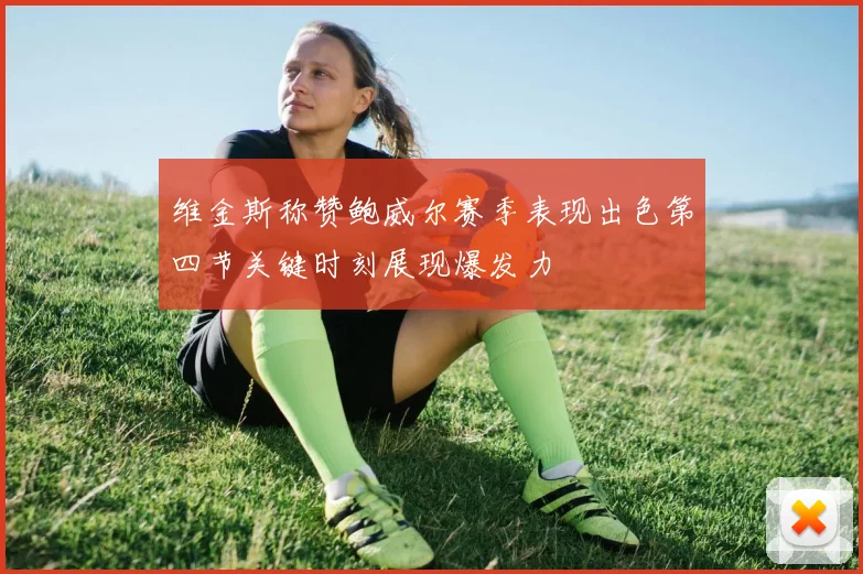 维金斯称赞鲍威尔赛季表现出色第四节关键时刻展现爆发力