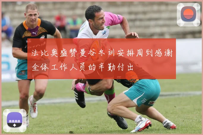 法比奥盛赞曼谷冬训安排周到感谢全体工作人员的辛勤付出