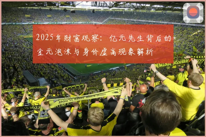 2025年财富观察：亿元先生背后的金元泡沫与身价虚高现象解析