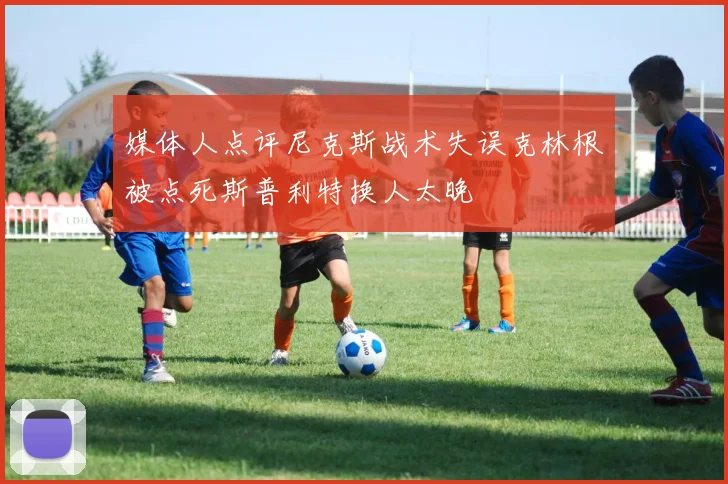 媒体人点评尼克斯战术失误克林根被点死斯普利特换人太晚