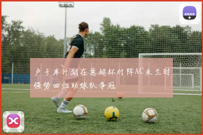 卢卡库计划在意超杯对阵AC米兰时强势回归助球队争冠