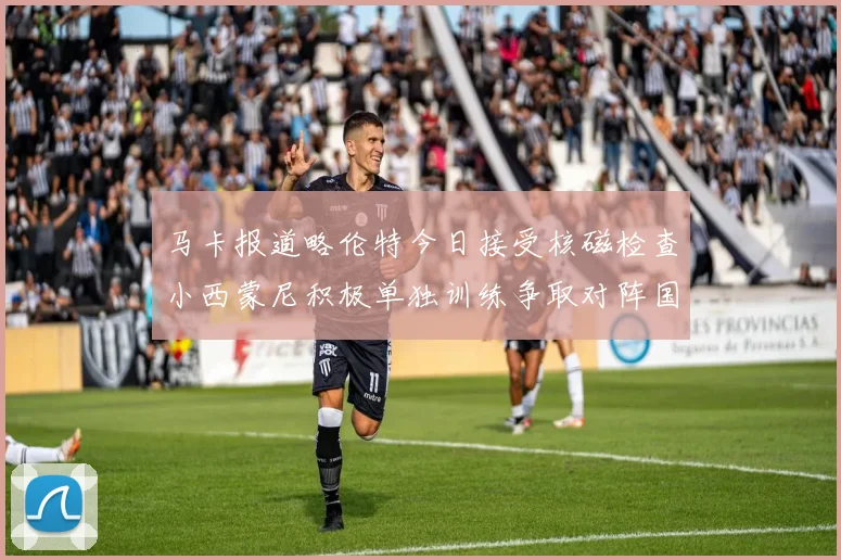 马卡报道略伦特今日接受核磁检查小西蒙尼积极单独训练争取对阵国米出场