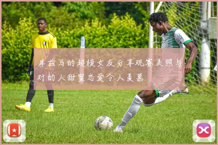 库兹马的超模女友分享观赛美照与对的人甜蜜恋爱令人羡慕