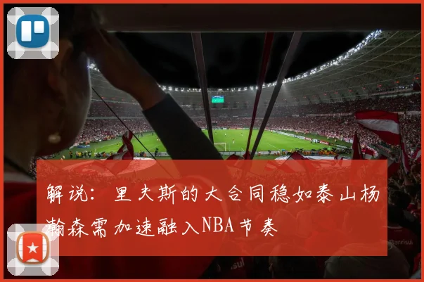 解说：里夫斯的大合同稳如泰山杨瀚森需加速融入NBA节奏
