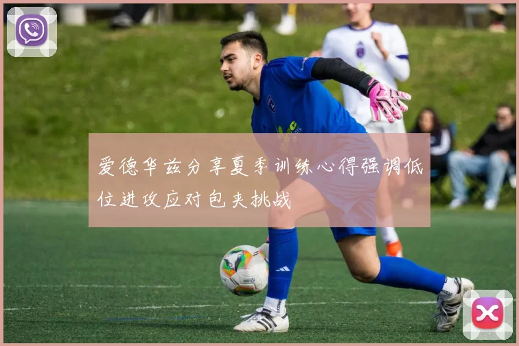 爱德华兹分享夏季训练心得强调低位进攻应对包夹挑战