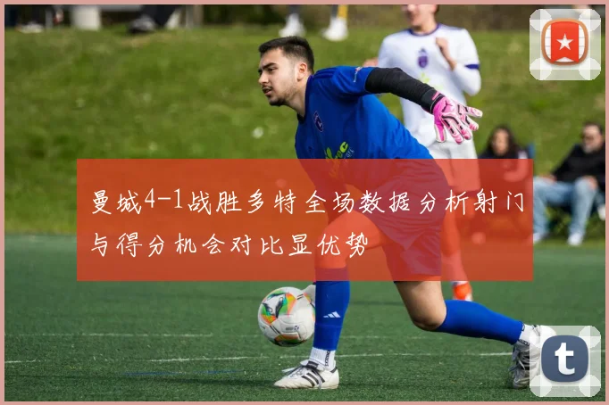 曼城4-1战胜多特全场数据分析射门与得分机会对比显优势