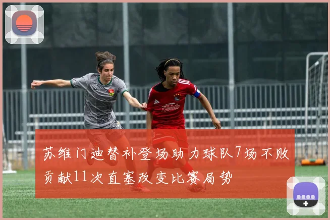苏维门迪替补登场助力球队7场不败贡献11次直塞改变比赛局势