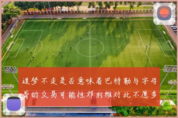 追梦不走是否意味着巴特勒与字母哥的交易可能性邓利维对此不愿多谈