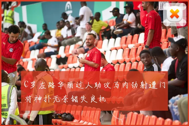 C罗左路华丽过人助攻马内劲射遭门将神扑无奈错失良机